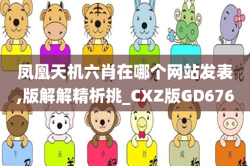 凤凰天机六肖在哪个网站发表,版解解精析挑_CXZ版GD676