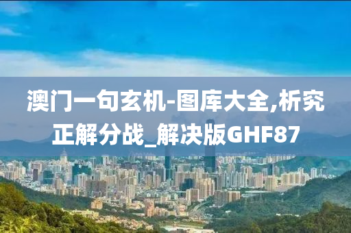 澳门一句玄机-图库大全,析究正解分战_解决版GHF87