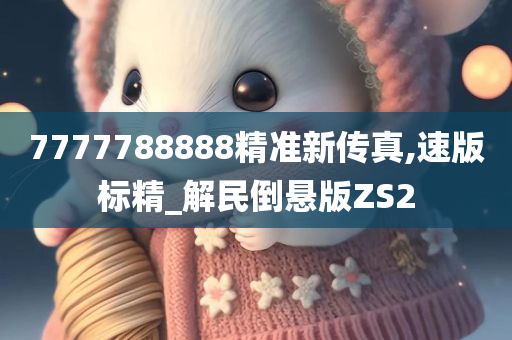 7777788888精准新传真,速版标精_解民倒悬版ZS2