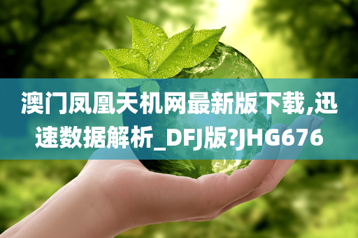 澳门凤凰天机网最新版下载,迅速数据解析_DFJ版?JHG676