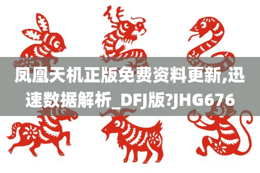 凤凰天机正版免费资料更新,迅速数据解析_DFJ版?JHG676