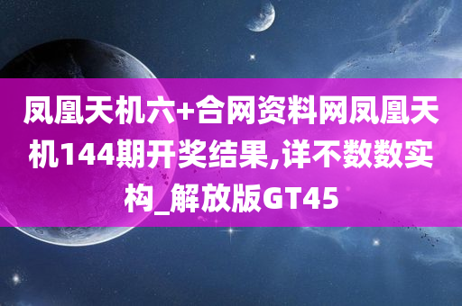 凤凰天机六+合网资料网凤凰天机144期开奖结果,详不数数实构_解放版GT45