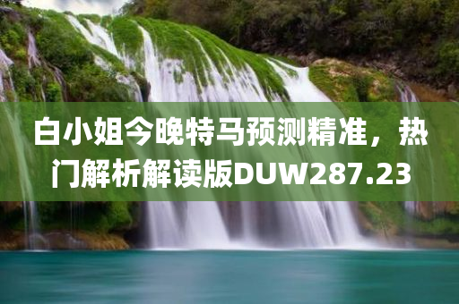 白小姐今晚特马预测精准，热门解析解读版DUW287.23