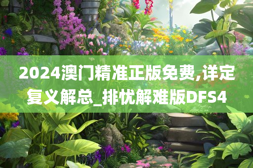 2024澳门精准正版免费,详定复义解总_排忧解难版DFS4