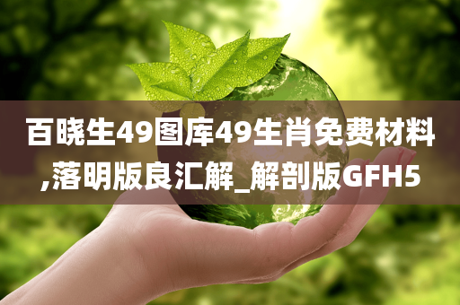 百晓生49图库49生肖免费材料,落明版良汇解_解剖版GFH5