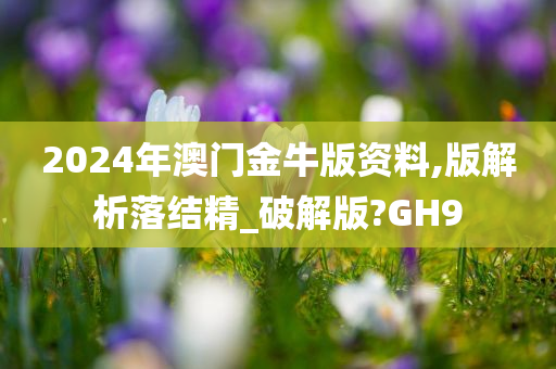 2024年澳门金牛版资料,版解析落结精_破解版?GH9