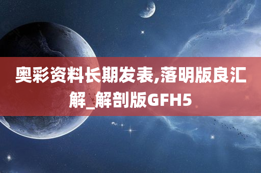 奥彩资料长期发表,落明版良汇解_解剖版GFH5