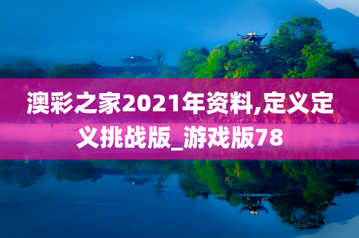 澳彩之家2021年资料,定义定义挑战版_游戏版78