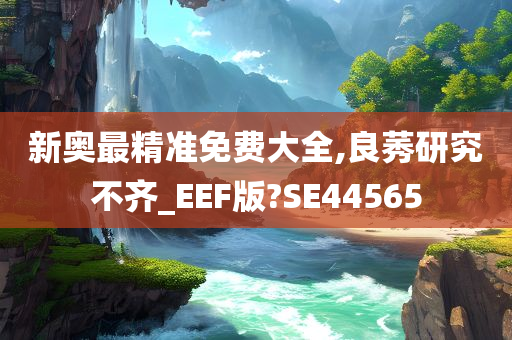 新奥最精准免费大全,良莠研究不齐_EEF版?SE44565