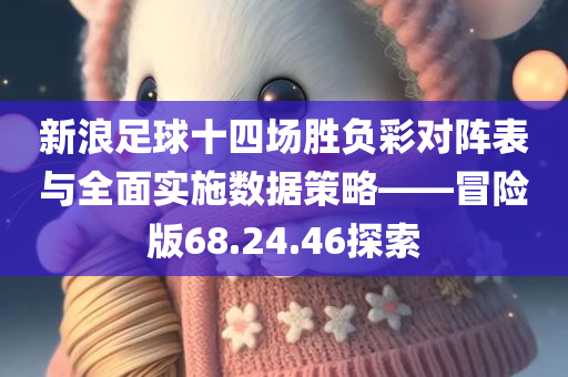 新浪足球十四场胜负彩对阵表与全面实施数据策略——冒险版68.24.46探索