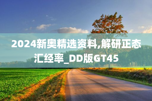 2024新奥精选资料,解研正态汇经率_DD版GT45