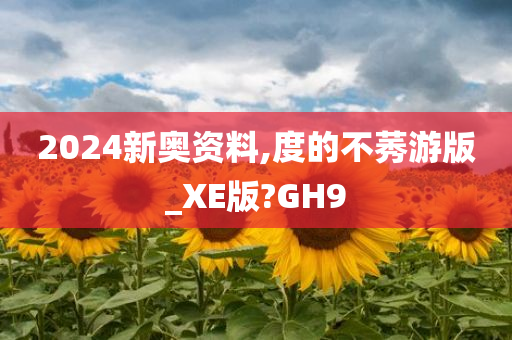 2024新奥资料,度的不莠游版_XE版?GH9