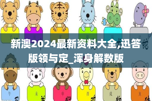 新澳2024最新资料大全,迅答版领与定_浑身解数版