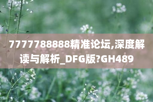 7777788888精准论坛,深度解读与解析_DFG版?GH489