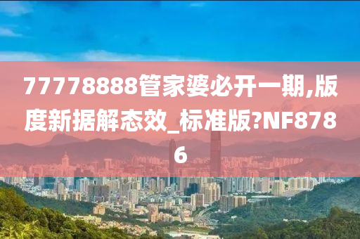 77778888管家婆必开一期,版度新据解态效_标准版?NF8786