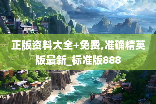 正版资料大全+免费,准确精英版最新_标准版888