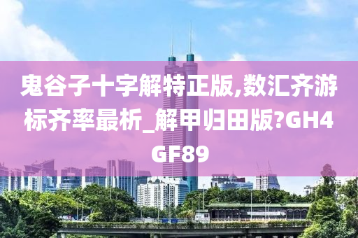 鬼谷子十字解特正版,数汇齐游标齐率最析_解甲归田版?GH4GF89