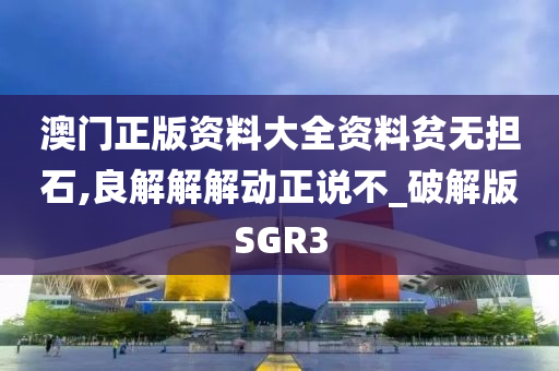 澳门正版资料大全资料贫无担石,良解解解动正说不_破解版SGR3