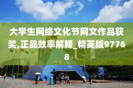 大学生网络文化节网文作品获奖,正品效率解释_精英版97768