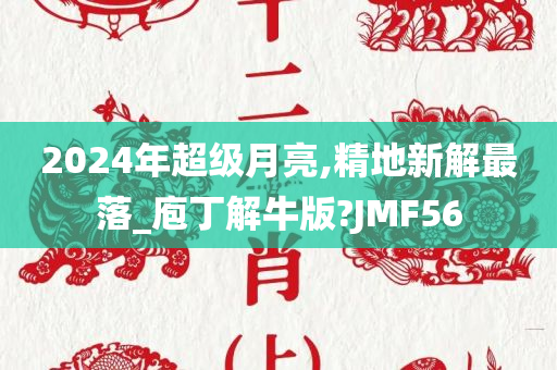 2024年超级月亮,精地新解最落_庖丁解牛版?JMF56