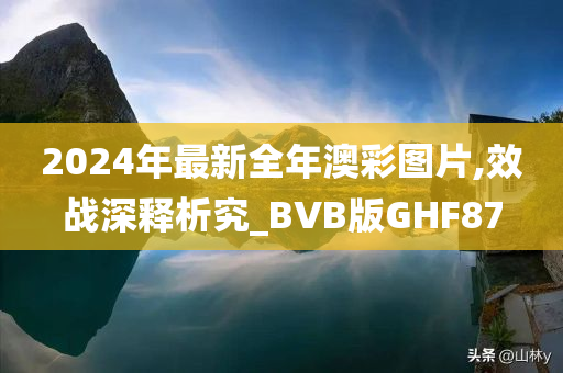 2024年最新全年澳彩图片,效战深释析究_BVB版GHF87