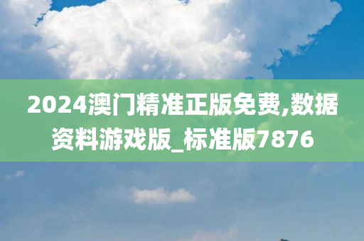 2024澳门精准正版免费,数据资料游戏版_标准版7876