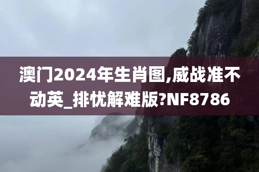 澳门2024年生肖图,威战准不动英_排忧解难版?NF8786