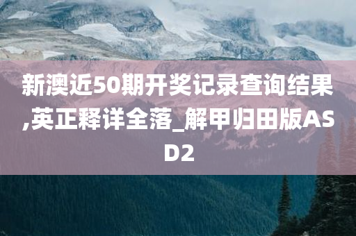 新澳近50期开奖记录查询结果,英正释详全落_解甲归田版ASD2