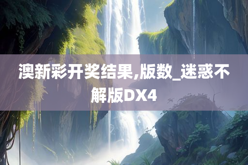 澳新彩开奖结果,版数_迷惑不解版DX4