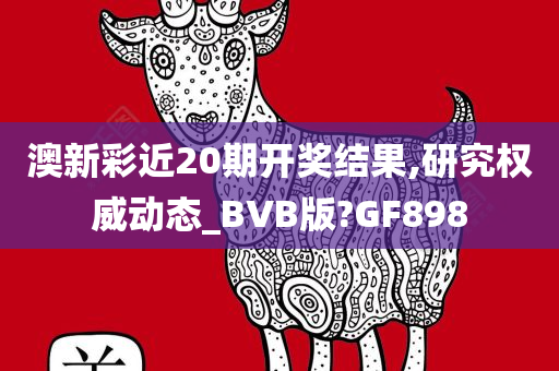 澳新彩近20期开奖结果,研究权威动态_BVB版?GF898