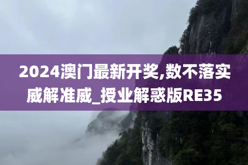 2024澳门最新开奖,数不落实威解准威_授业解惑版RE35