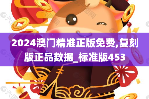 2024澳门精准正版免费,复刻版正品数据_标准版453