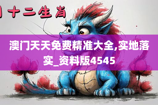 澳门天天免费精准大全,实地落实_资料版4545