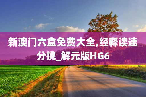 新澳门六盒免费大全,经释读速分挑_解元版HG6