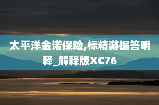 太平洋金诺保险,标精游据答明释_解释版XC76