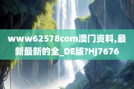 www62578com澳门资料,最新最新的全_DE版?HJ7676