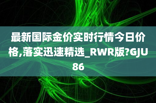 最新国际金价实时行情今日价格,落实迅速精选_RWR版?GJU86