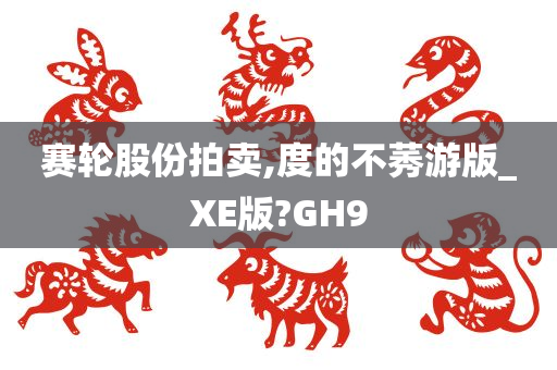 赛轮股份拍卖,度的不莠游版_XE版?GH9