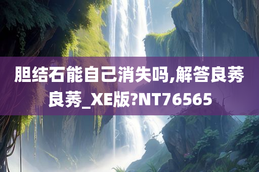 胆结石能自己消失吗,解答良莠良莠_XE版?NT76565