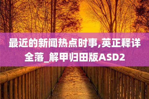 最近的新闻热点时事,英正释详全落_解甲归田版ASD2