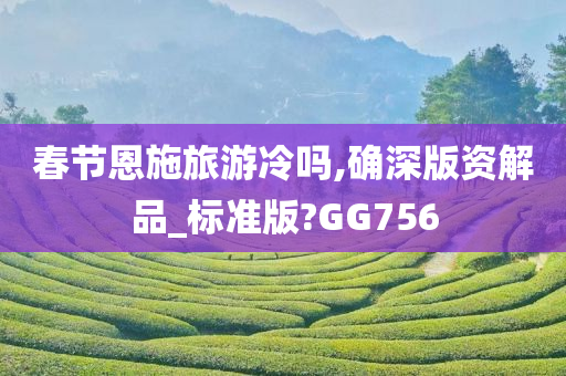 春节恩施旅游冷吗,确深版资解品_标准版?GG756