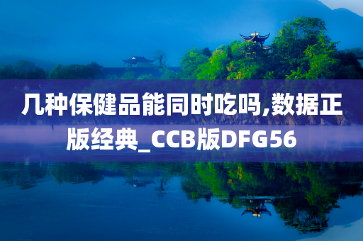 几种保健品能同时吃吗,数据正版经典_CCB版DFG56