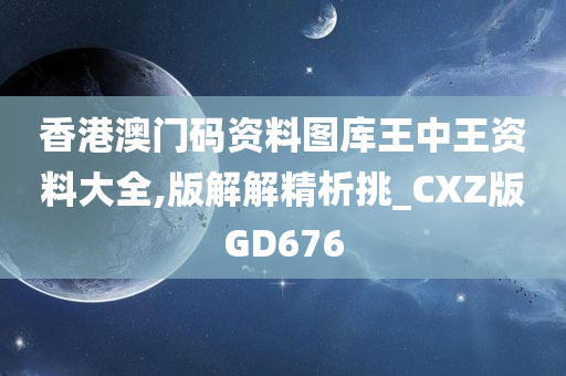 香港澳门码资料图库王中王资料大全,版解解精析挑_CXZ版GD676