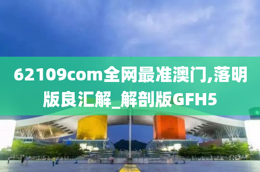 62109com全网最准澳门,落明版良汇解_解剖版GFH5