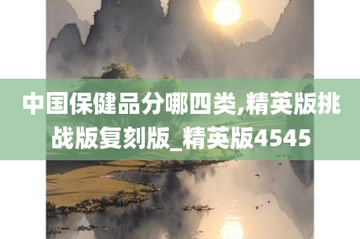 中国保健品分哪四类,精英版挑战版复刻版_精英版4545