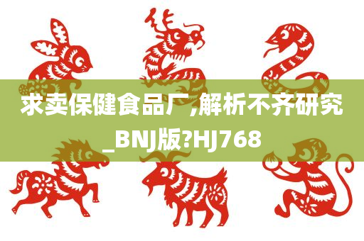 求卖保健食品厂,解析不齐研究_BNJ版?HJ768