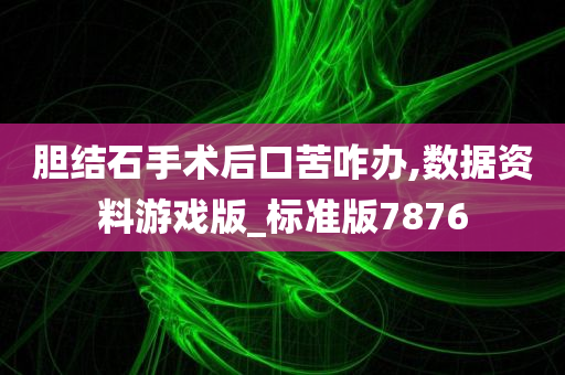 胆结石手术后口苦咋办,数据资料游戏版_标准版7876