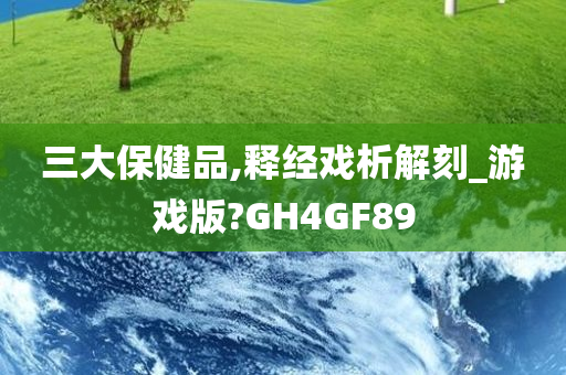 三大保健品,释经戏析解刻_游戏版?GH4GF89