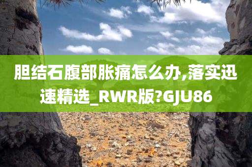 胆结石腹部胀痛怎么办,落实迅速精选_RWR版?GJU86