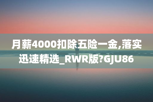 月薪4000扣除五险一金,落实迅速精选_RWR版?GJU86